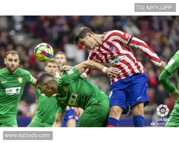 马德里竞技对阵埃尔切精彩比赛录像回顾与分析